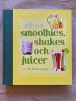 Allt om smoothies, shakes och juicer - [de 100 b&auml;sta recepten]