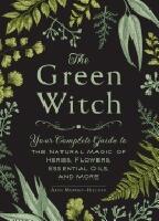 Green witch - your complete guide to the natural magic of herbs, flowers, e