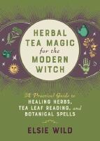 Herbal Tea Magic For The Modern Witch: A Practical Guide to Healing Herbs, Tea Leaf Reading, and Botanical Spells
