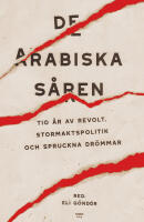 De arabiska s&aring;ren : tio &aring;r av revolt, stormaktspolitik och spruckna dr&ouml;mmar
