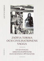 Zs&oacute;fia Torma och civilisationens vagga : en kvinnlig arkeologipionj&auml;r och hennes uppt&auml;ckter