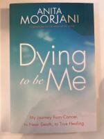 Dying to be Me: My Journey from Cancer to Near Death, to True Healing