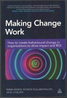 Making Change Work: How to Create Behavioural Change in Organizations to Drive Impact and ROI