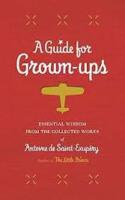 A Guide for Grown-ups: Essential Wisdom from the Collected Works of Antoine de Saint-Exupry
