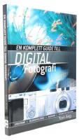 En komplett guide till digital fotografi : utrustning, bildmanipulering, mjukvara, utskrift & fildelning