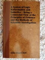 A System of Logic Ratiocinative and Inductive - Being a Connected View of the Principles of Evidence and the Methods of Scientific Investigation