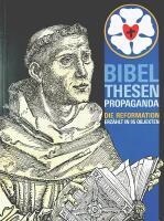 BIBEL &bull; THESEN &bull; PROPAGANDA  &ndash; Die Reformation Erz&auml;hlt in 95 Objekten