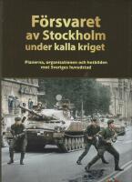 F&ouml;rsvaret av Stockholm under kalla kriget : planerna, organisationen och hotbilden mot Sveriges huvudstad