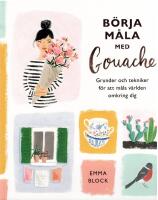 B&ouml;rja m&aring;la med gouache : grunder och tekniker f&ouml;r att m&aring;la v&auml;rlden omkring