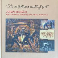 "Inte vackert men omutligt sant" : Johan Ahlb&auml;ck arbetarkonstn&auml;ren fr&aring;n Smedjebacken