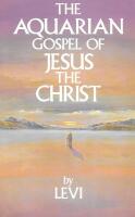 The Aquarian Gospel of Jesus the Christ : The Philosophical and Practical Basis of the Religion of the Aquarian Age of the World