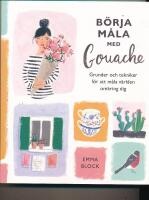 B&ouml;rja m&aring;la med gouache : grunder och tekniker f&ouml;r att m&aring;la v&auml;rlden omkring