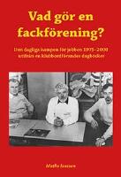Vad g&ouml;r en fackf&ouml;rening? Den dagliga kampen f&ouml;r jobben 1975-2000 utifr&aring;n en klubbordf&ouml;randes dagb&ouml;cker