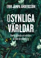 Osynliga v&auml;rldar : Hur vi gl&ouml;mde att v&auml;rlden &auml;r mer &auml;n m&auml;nsklig