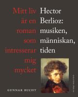 Mitt liv &auml;r en roman som intresserar mig mycket : Hector Berlioz: musiken, m&auml;nniskan, tiden