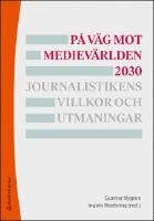P&aring; v&auml;g mot mediev&auml;rlden 2030 : Journalistikens villkor och utmaningar